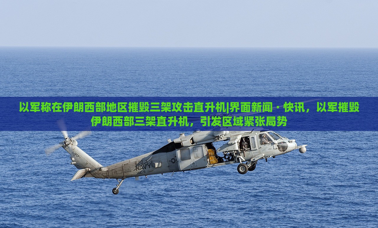 以军称在伊朗西部地区摧毁三架攻击直升机|界面新闻 · 快讯，以军摧毁伊朗西部三架直升机，引发区域紧张局势