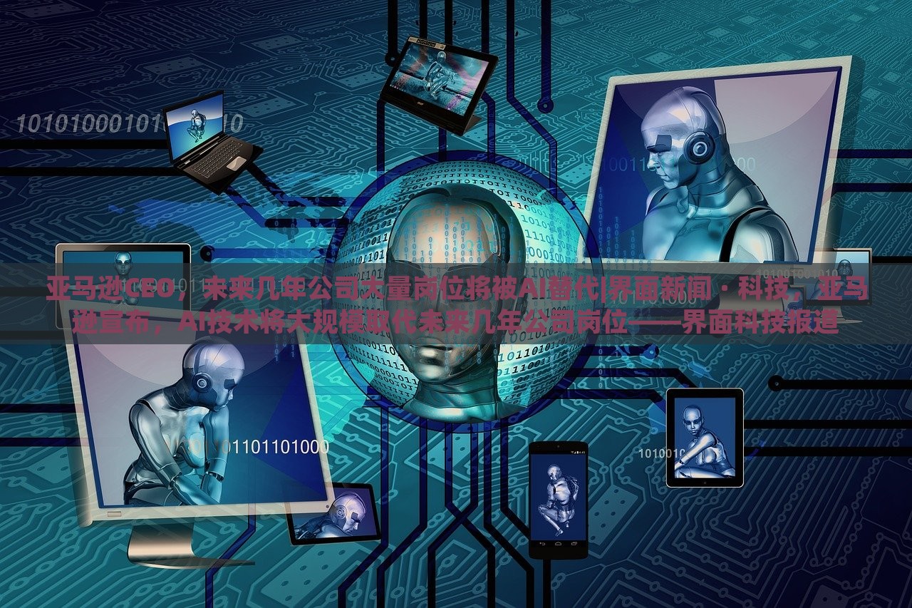 亚马逊CEO，未来几年公司大量岗位将被AI替代|界面新闻 · 科技，亚马逊宣布，AI技术将大规模取代未来几年公司岗位——界面科技报道