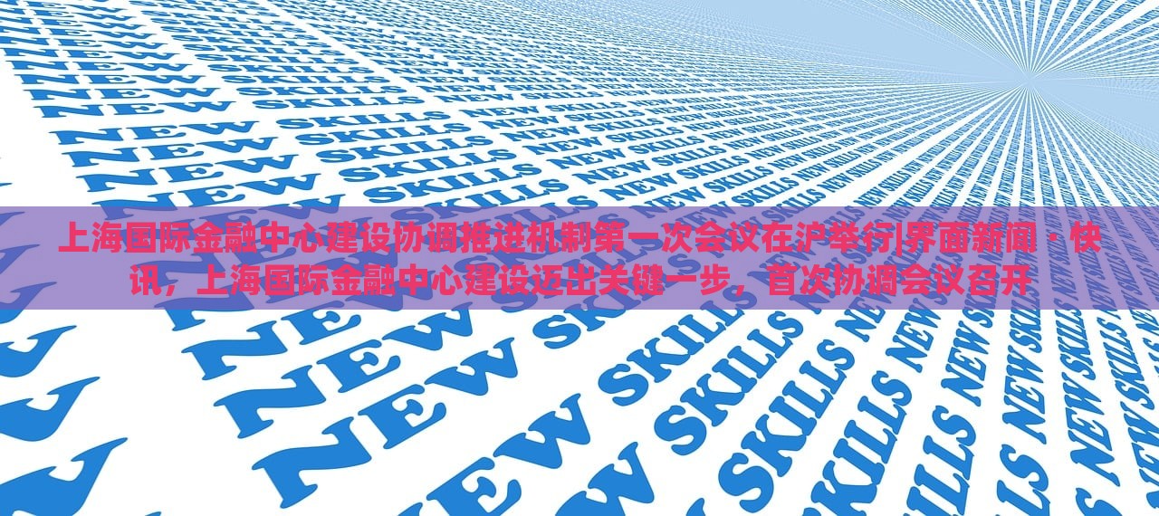 上海国际金融中心建设协调推进机制第一次会议在沪举行|界面新闻 · 快讯，上海国际金融中心建设迈出关键一步，首次协调会议召开