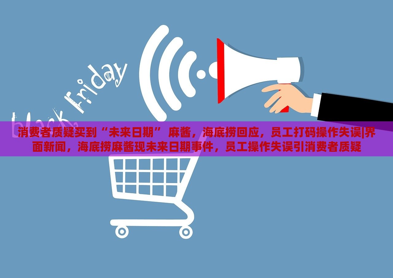 消费者质疑买到“未来日期” 麻酱，海底捞回应，员工打码操作失误|界面新闻，海底捞麻酱现未来日期事件，员工操作失误引消费者质疑