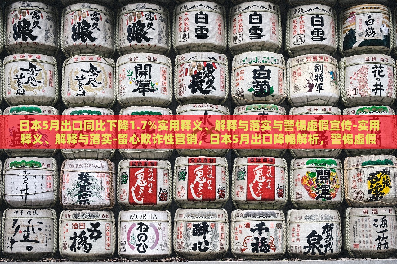 日本5月出口同比下降1.7%实用释义、解释与落实与警惕虚假宣传-实用释义、解释与落实-留心欺诈性营销，日本5月出口降幅解析，警惕虚假宣传与欺诈营销风险