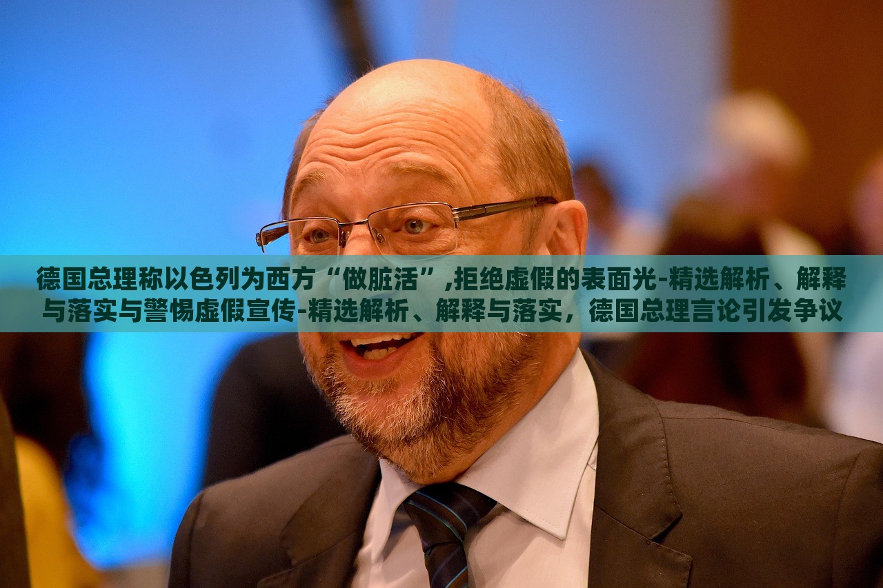 德国总理称以色列为西方“做脏活”,拒绝虚假的表面光-精选解析、解释与落实与警惕虚假宣传-精选解析、解释与落实，德国总理言论引发争议，揭秘其对以色列的批评与虚假宣传的警惕