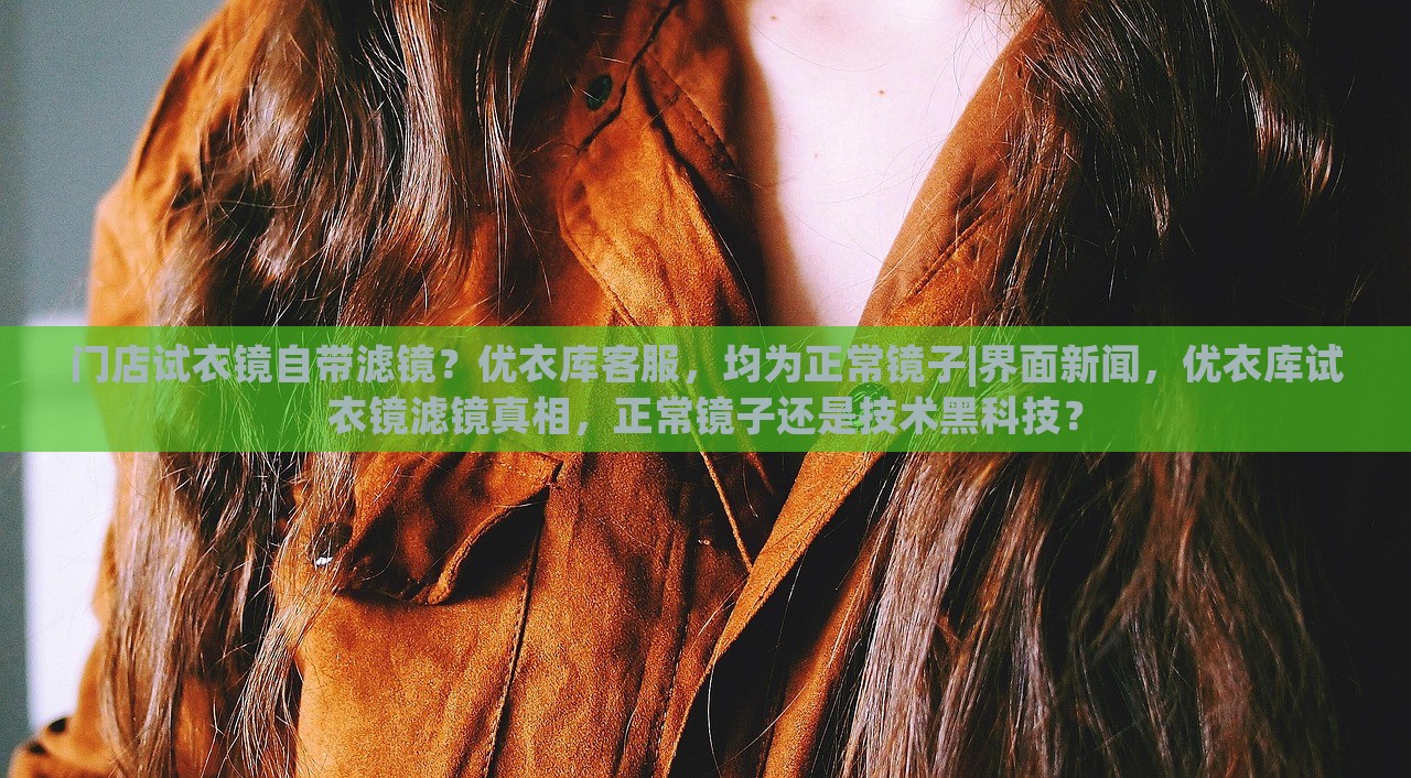 门店试衣镜自带滤镜？优衣库客服，均为正常镜子|界面新闻，优衣库试衣镜滤镜真相，正常镜子还是技术黑科技？