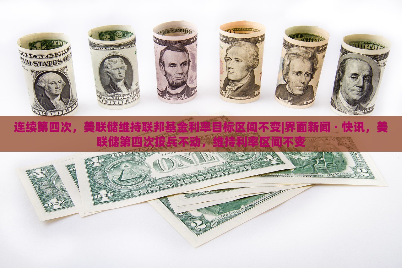 连续第四次，美联储维持联邦基金利率目标区间不变|界面新闻 · 快讯，美联储第四次按兵不动，维持利率区间不变