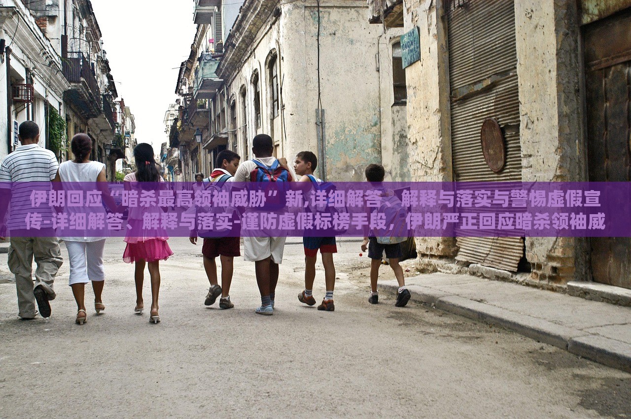 伊朗回应“暗杀最高领袖威胁”新,详细解答、解释与落实与警惕虚假宣传-详细解答、解释与落实-谨防虚假标榜手段，伊朗严正回应暗杀领袖威胁，揭秘真相与防范虚假宣传