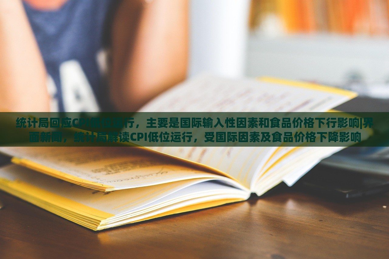 统计局回应CPI低位运行，主要是国际输入性因素和食品价格下行影响|界面新闻，统计局解读CPI低位运行，受国际因素及食品价格下降影响