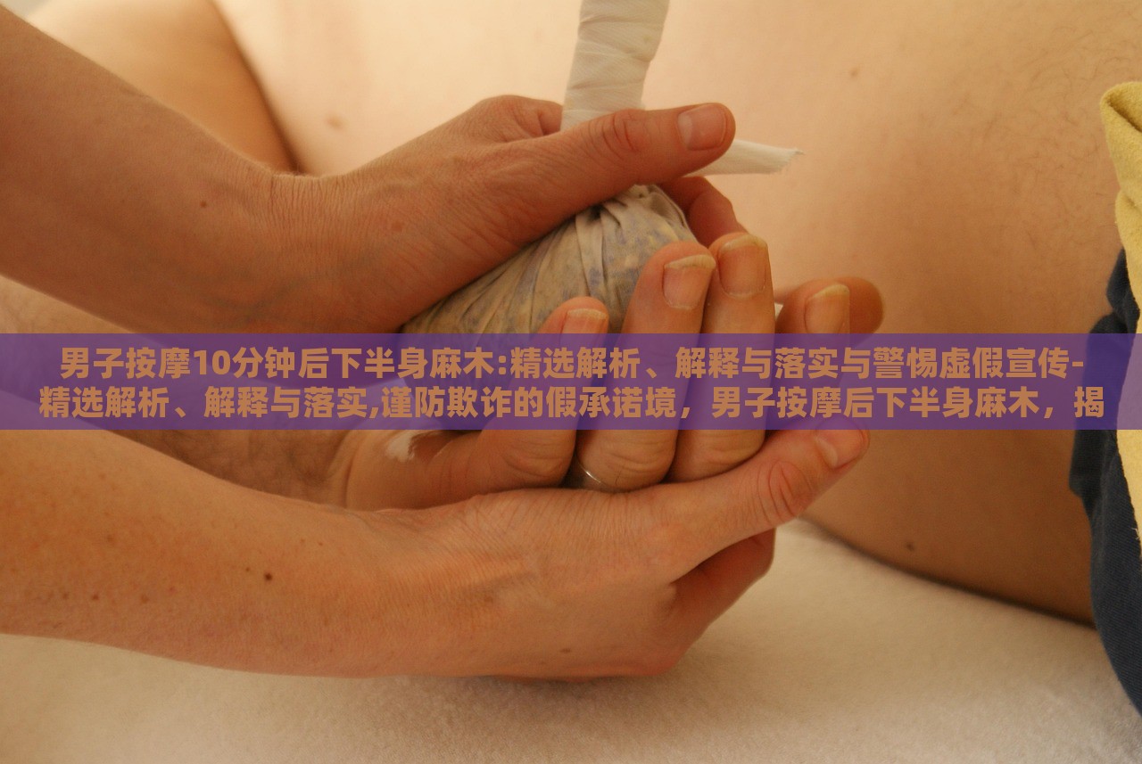 男子按摩10分钟后下半身麻木:精选解析、解释与落实与警惕虚假宣传-精选解析、解释与落实,谨防欺诈的假承诺境，男子按摩后下半身麻木，揭秘按摩风险与虚假宣传警示