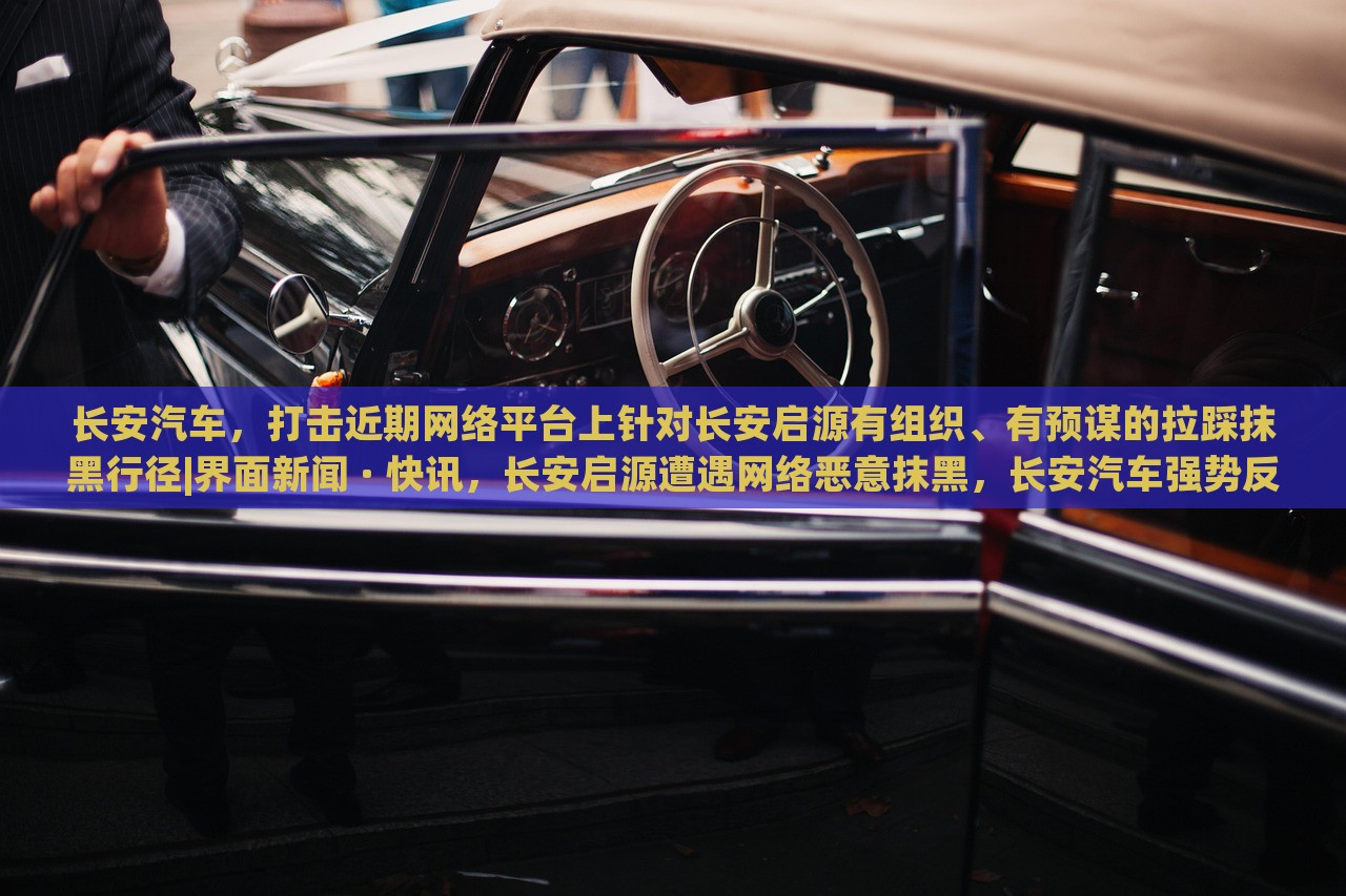 长安汽车，打击近期网络平台上针对长安启源有组织、有预谋的拉踩抹黑行径|界面新闻 · 快讯，长安启源遭遇网络恶意抹黑，长安汽车强势反击