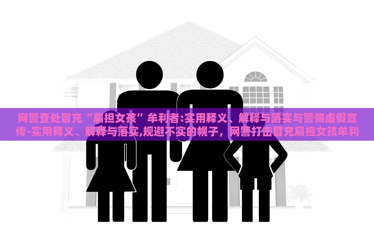 网警查处冒充“扁担女孩”牟利者:实用释义、解释与落实与警惕虚假宣传-实用释义、解释与落实,规避不实的幌子，网警打击冒充扁担女孩牟利行为，揭秘虚假宣传，强化网络警惕
