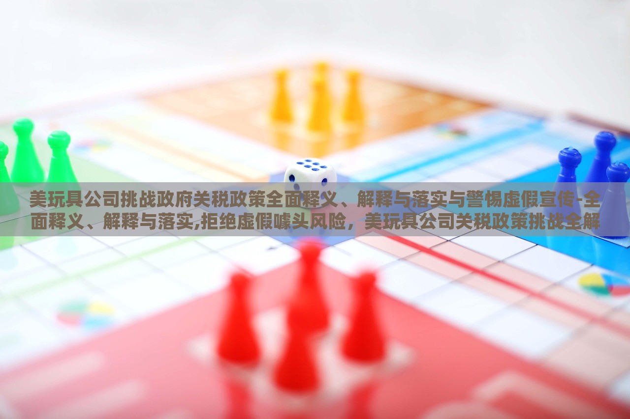 美玩具公司挑战政府关税政策全面释义、解释与落实与警惕虚假宣传-全面释义、解释与落实,拒绝虚假噱头风险，美玩具公司关税政策挑战全解析与风险警示