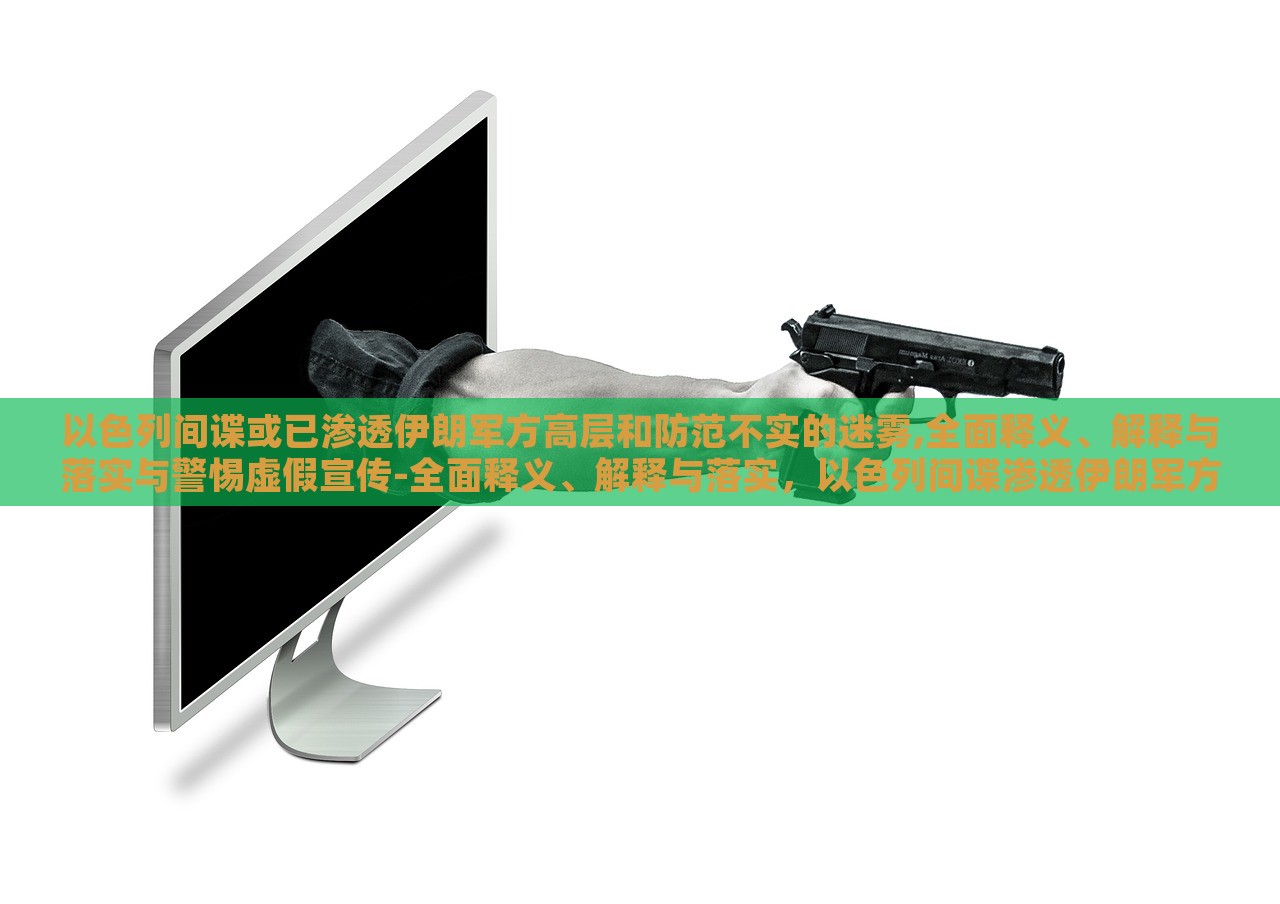 以色列间谍或已渗透伊朗军方高层和防范不实的迷雾,全面释义、解释与落实与警惕虚假宣传-全面释义、解释与落实，以色列间谍渗透伊朗军方高层，揭秘真相与防范虚假宣传