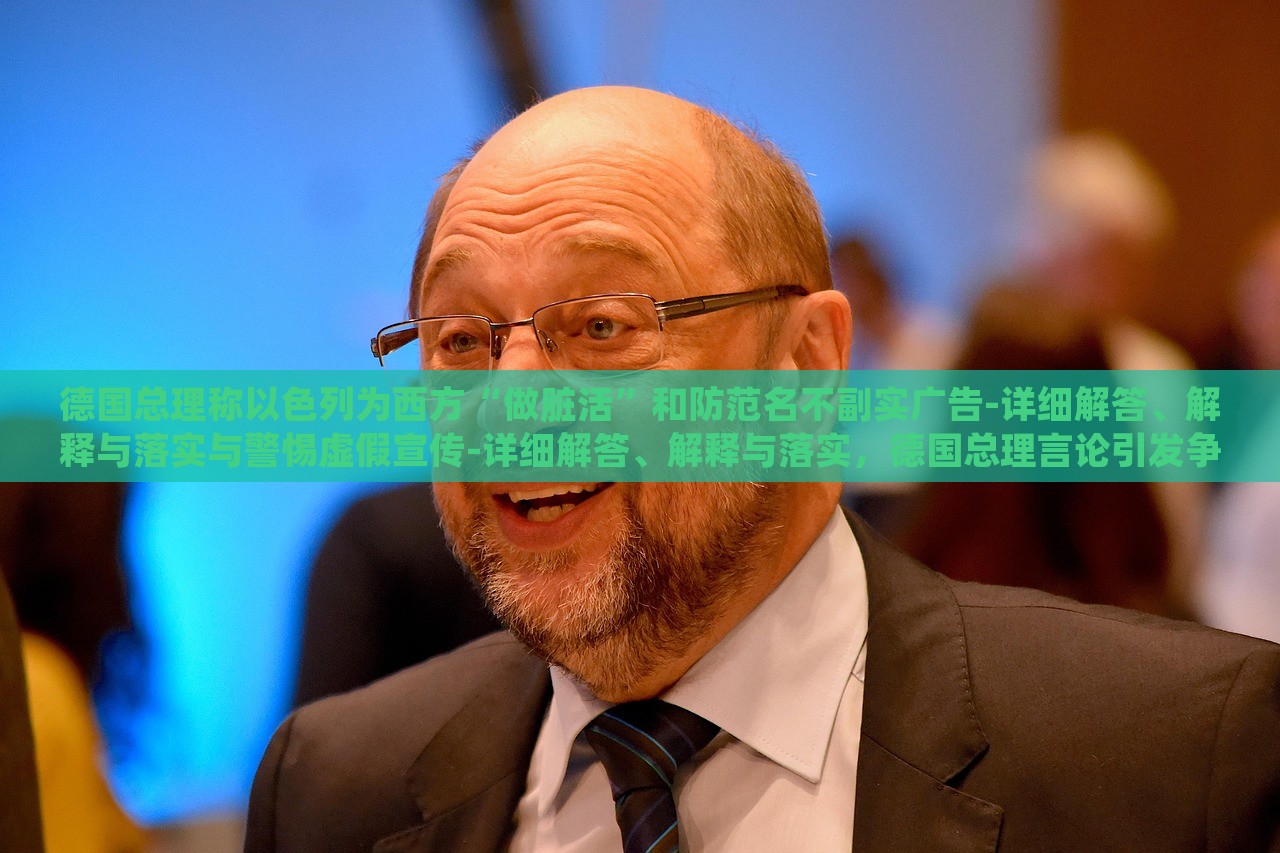德国总理称以色列为西方“做脏活”和防范名不副实广告-详细解答、解释与落实与警惕虚假宣传-详细解答、解释与落实，德国总理言论引发争议，揭秘以色列在西方的特殊角色与虚假宣传警示