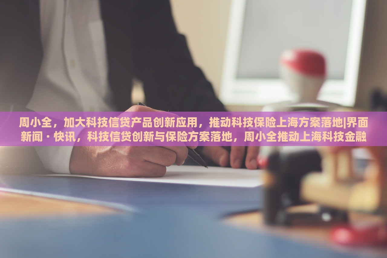 周小全，加大科技信贷产品创新应用，推动科技保险上海方案落地|界面新闻 · 快讯，科技信贷创新与保险方案落地，周小全推动上海科技金融发展新举措