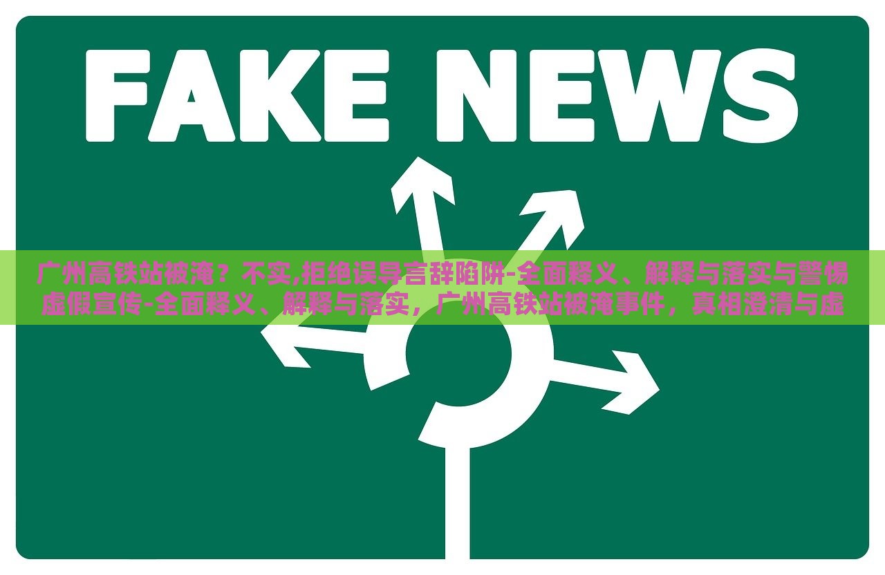 广州高铁站被淹？不实,拒绝误导言辞陷阱-全面释义、解释与落实与警惕虚假宣传-全面释义、解释与落实，广州高铁站被淹事件，真相澄清与虚假宣传警示