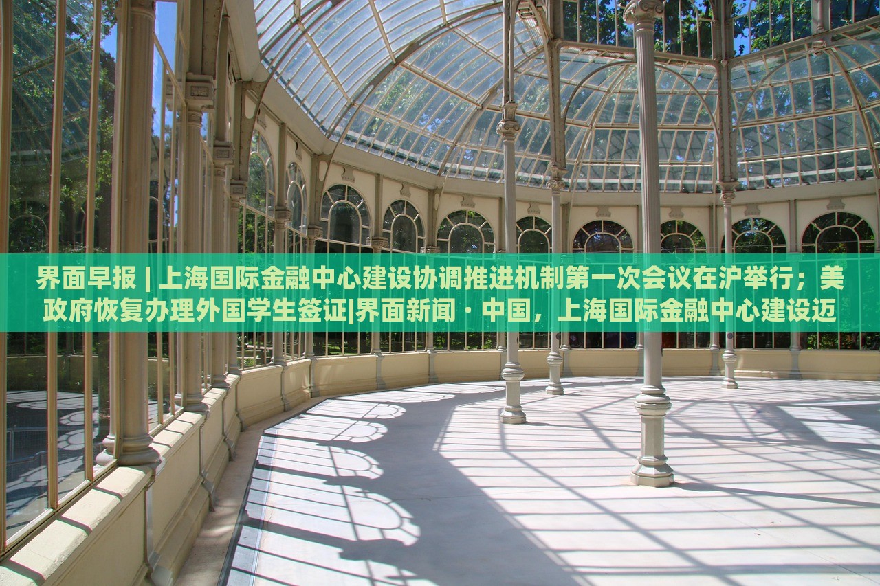 界面早报 | 上海国际金融中心建设协调推进机制第一次会议在沪举行；美政府恢复办理外国学生签证|界面新闻 · 中国，上海国际金融中心建设迈出关键步伐，美学生签证恢复在即——界面早报速览