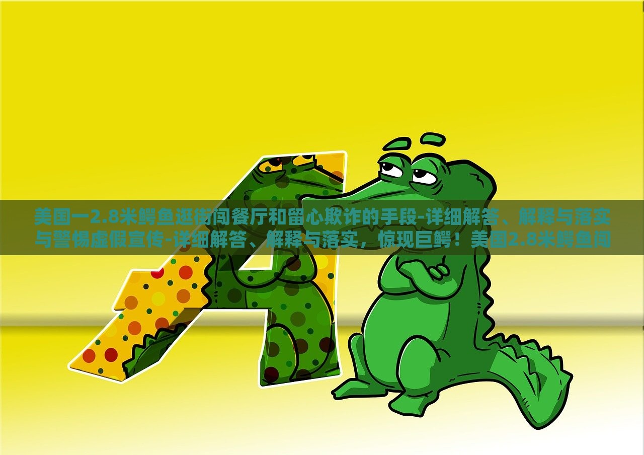 美国一2.8米鳄鱼逛街闯餐厅和留心欺诈的手段-详细解答、解释与落实与警惕虚假宣传-详细解答、解释与落实，惊现巨鳄！美国2.8米鳄鱼闯餐厅引恐慌，揭秘欺诈手段与虚假宣传警示