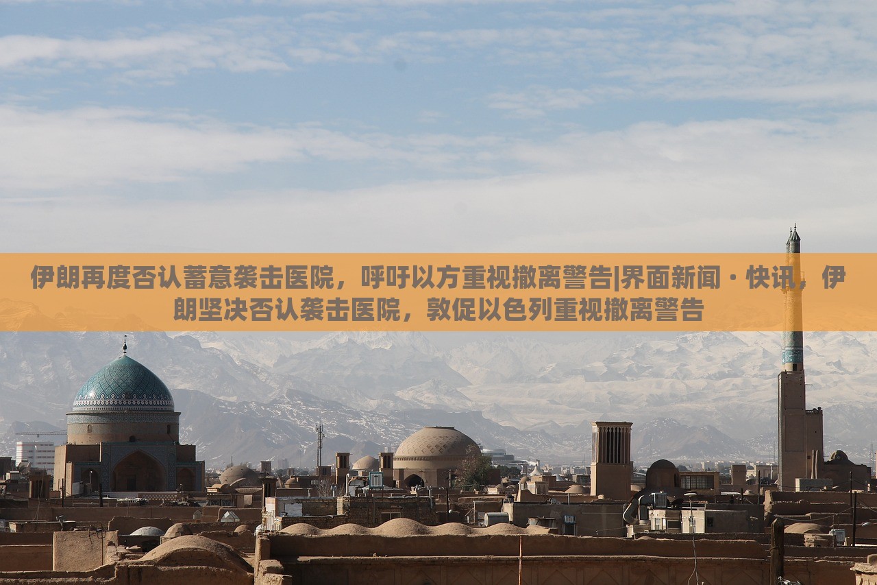 伊朗再度否认蓄意袭击医院，呼吁以方重视撤离警告|界面新闻 · 快讯，伊朗坚决否认袭击医院，敦促以色列重视撤离警告
