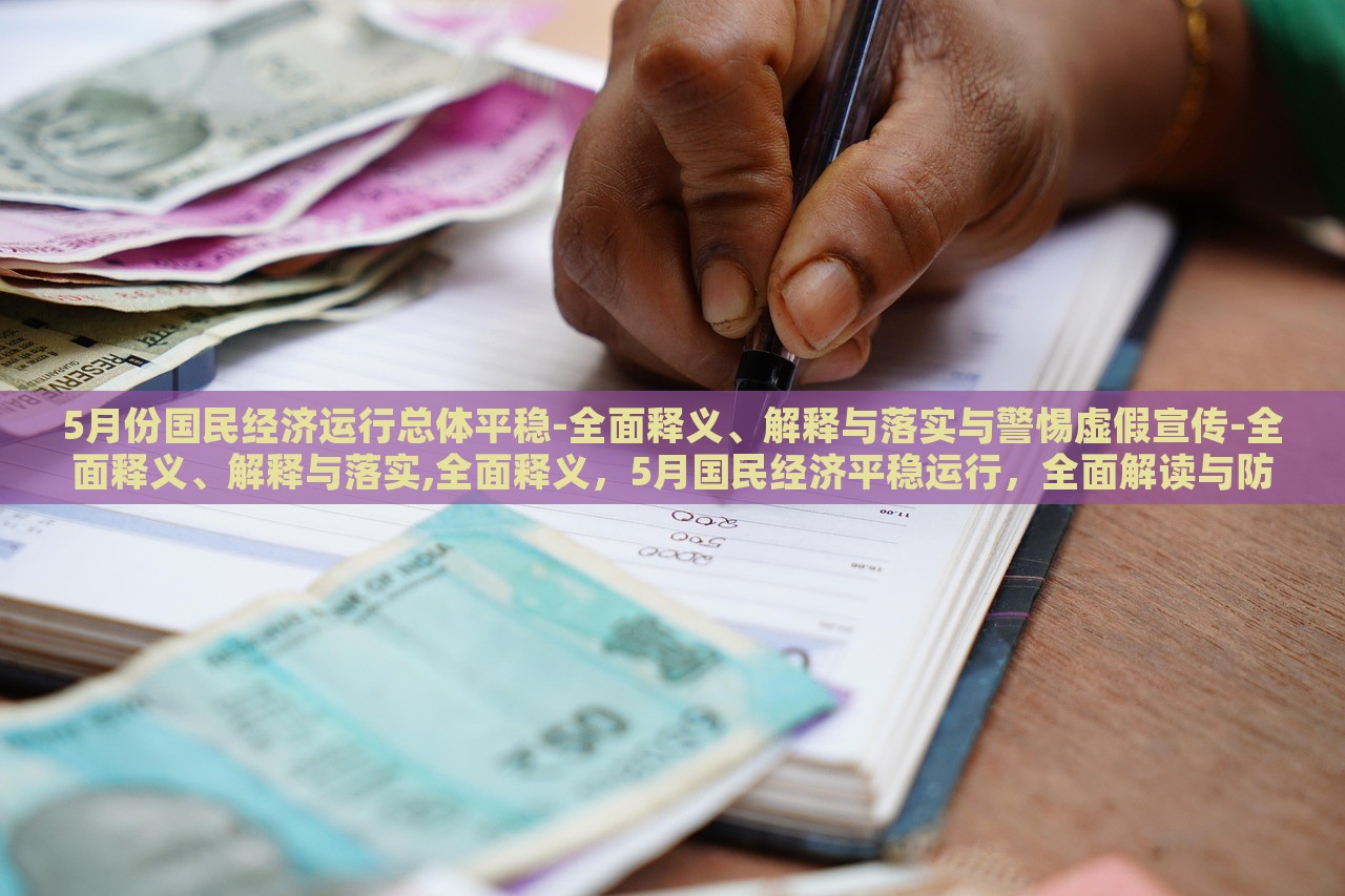 5月份国民经济运行总体平稳-全面释义、解释与落实与警惕虚假宣传-全面释义、解释与落实,全面释义，5月国民经济平稳运行，全面解读与防范虚假宣传