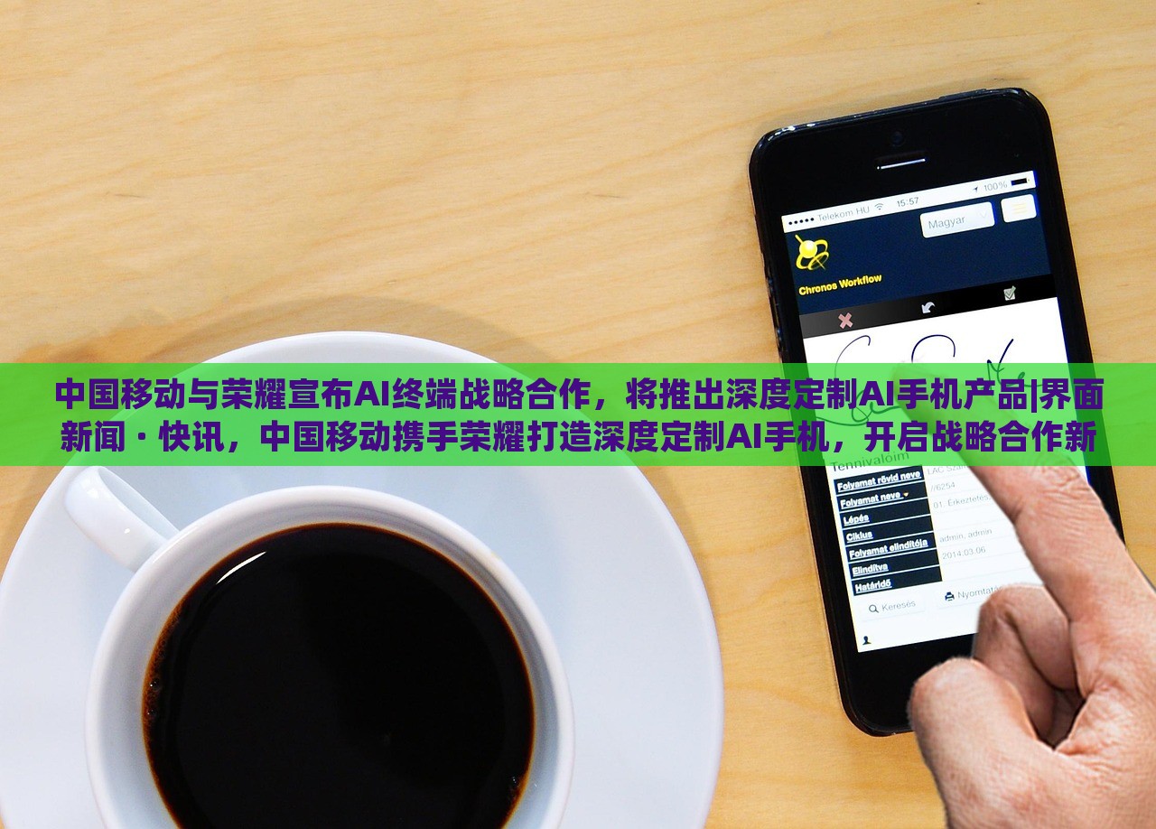 中国移动与荣耀宣布AI终端战略合作，将推出深度定制AI手机产品|界面新闻 · 快讯，中国移动携手荣耀打造深度定制AI手机，开启战略合作新篇章