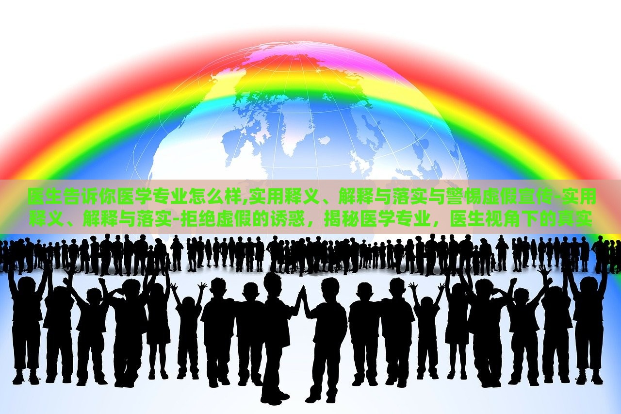 医生告诉你医学专业怎么样,实用释义、解释与落实与警惕虚假宣传-实用释义、解释与落实-拒绝虚假的诱惑，揭秘医学专业，医生视角下的真实解读与虚假宣传警示