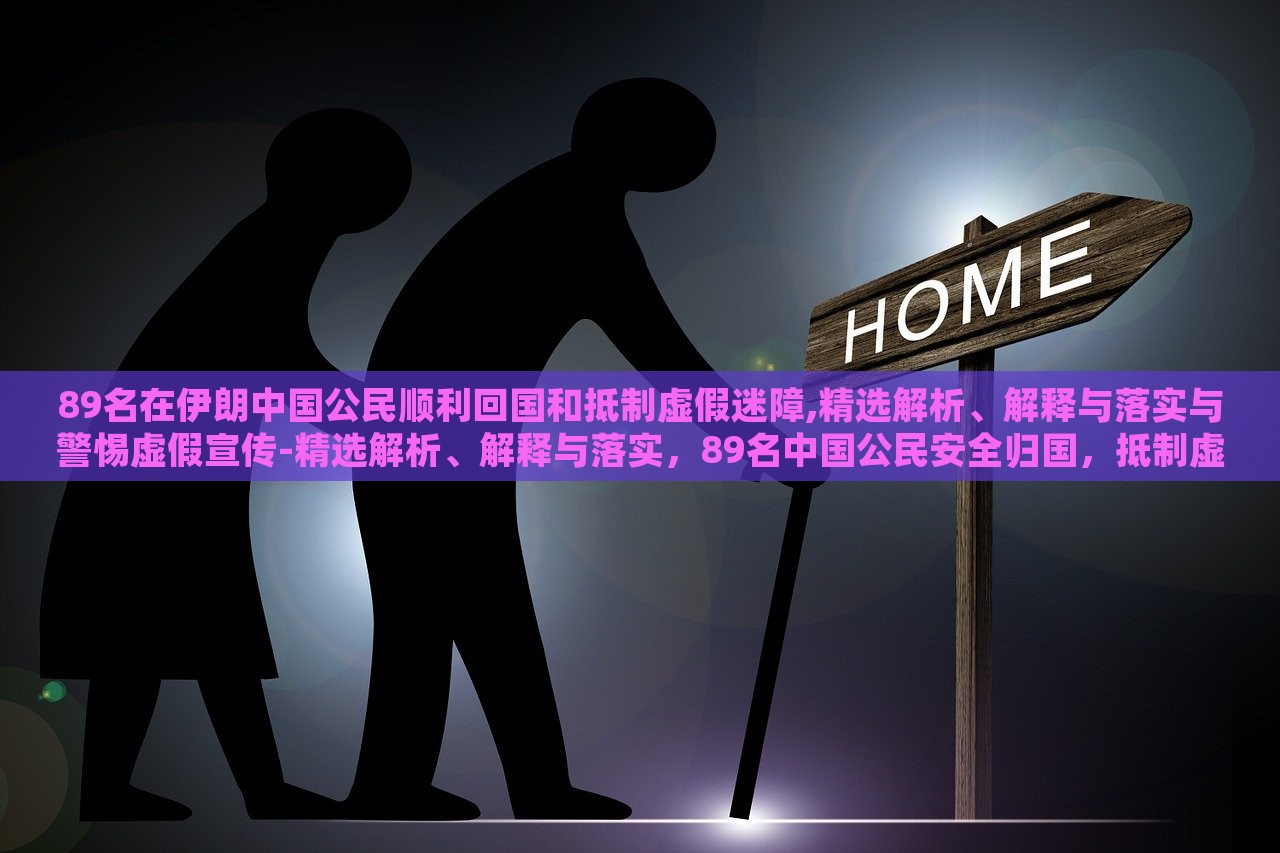89名在伊朗中国公民顺利回国和抵制虚假迷障,精选解析、解释与落实与警惕虚假宣传-精选解析、解释与落实，89名中国公民安全归国，抵制虚假信息，揭秘真相与行动指南