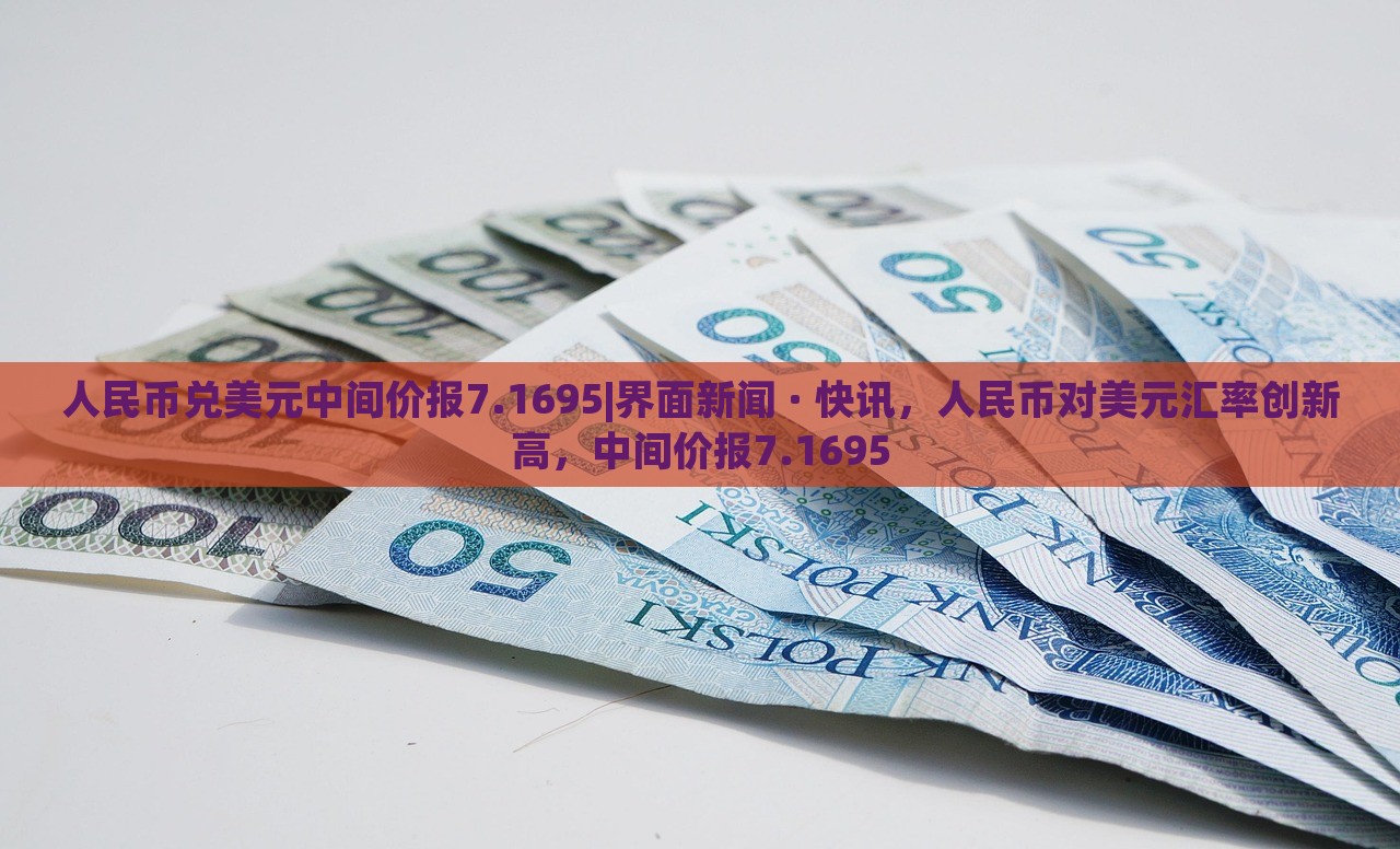 人民币兑美元中间价报7.1695|界面新闻 · 快讯，人民币对美元汇率创新高，中间价报7.1695