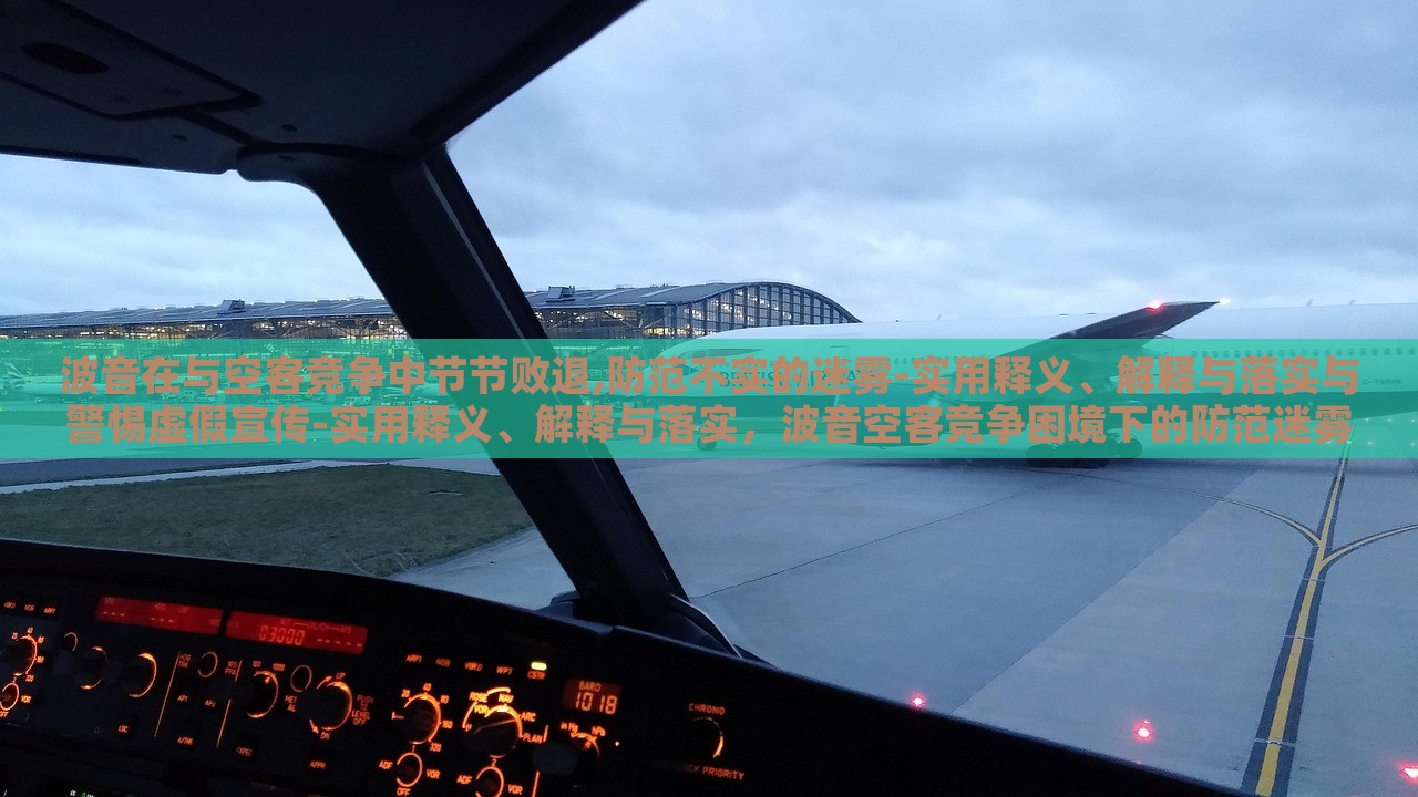 波音在与空客竞争中节节败退,防范不实的迷雾-实用释义、解释与落实与警惕虚假宣传-实用释义、解释与落实，波音空客竞争困境下的防范迷雾与虚假宣传警示