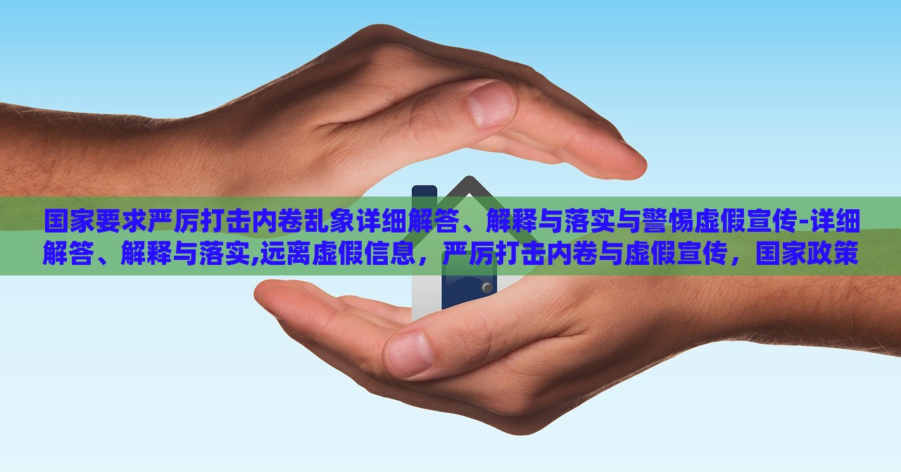 国家要求严厉打击内卷乱象详细解答、解释与落实与警惕虚假宣传-详细解答、解释与落实,远离虚假信息，严厉打击内卷与虚假宣传，国家政策解读与实施警惕