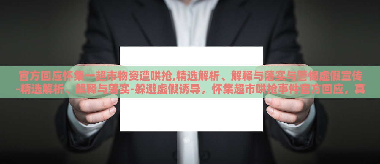 官方回应怀集一超市物资遭哄抢,精选解析、解释与落实与警惕虚假宣传-精选解析、解释与落实-躲避虚假诱导，怀集超市哄抢事件官方回应，真相解析与防范虚假宣传攻略