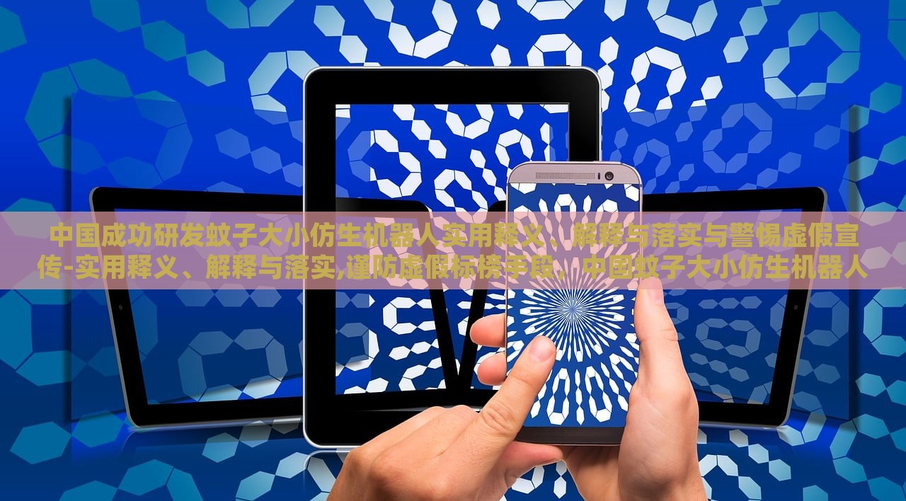 中国成功研发蚊子大小仿生机器人实用释义、解释与落实与警惕虚假宣传-实用释义、解释与落实,谨防虚假标榜手段，中国蚊子大小仿生机器人研发，实用解析与防伪宣传警示