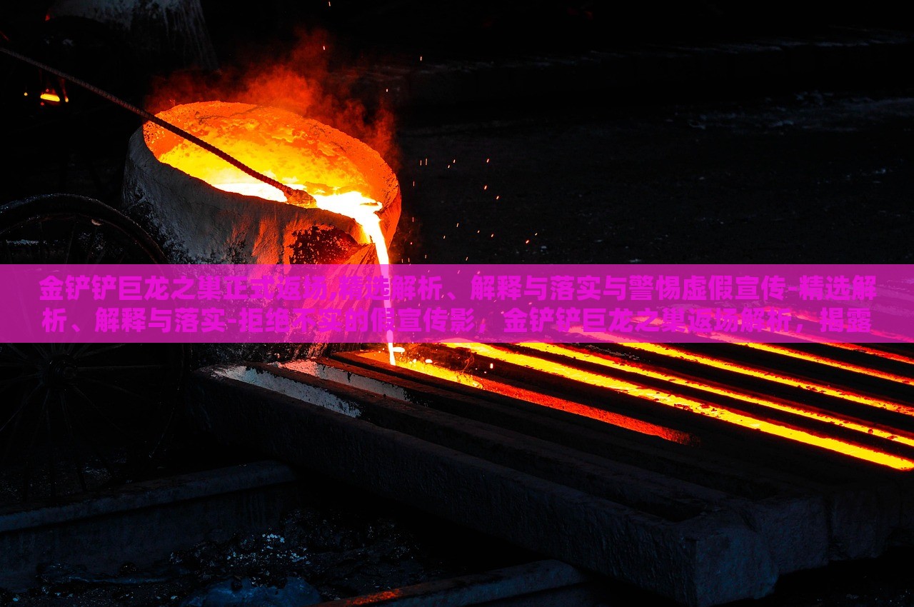 金铲铲巨龙之巢正式返场,精选解析、解释与落实与警惕虚假宣传-精选解析、解释与落实-拒绝不实的假宣传影，金铲铲巨龙之巢返场解析，揭露虚假宣传，确保玩家知情权