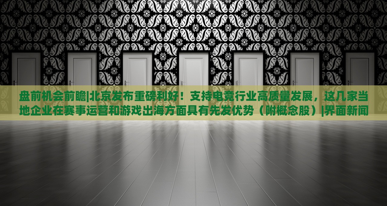 盘前机会前瞻|北京发布重磅利好！支持电竞行业高质量发展，这几家当地企业在赛事运营和游戏出海方面具有先发优势（附概念股）|界面新闻 · 证券，北京电竞行业利好政策发布，多家企业赛事运营与出海优势凸显