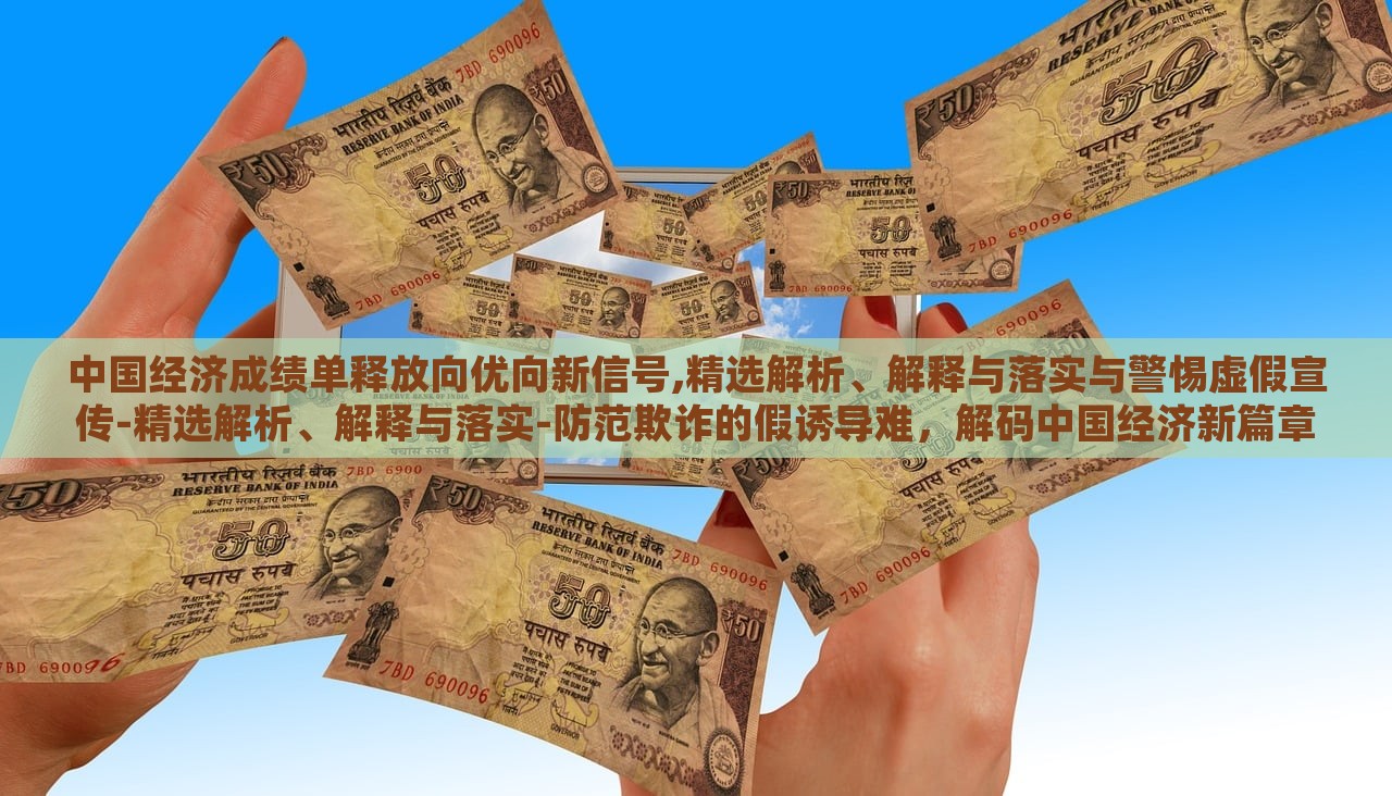 中国经济成绩单释放向优向新信号,精选解析、解释与落实与警惕虚假宣传-精选解析、解释与落实-防范欺诈的假诱导难，解码中国经济新篇章，成绩单背后的优新趋势与防欺诈指南