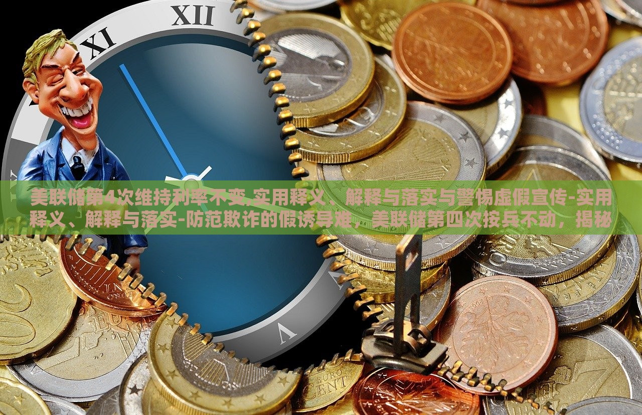 美联储第4次维持利率不变,实用释义、解释与落实与警惕虚假宣传-实用释义、解释与落实-防范欺诈的假诱导难，美联储第四次按兵不动，揭秘利率维持背后的真相与风险警示