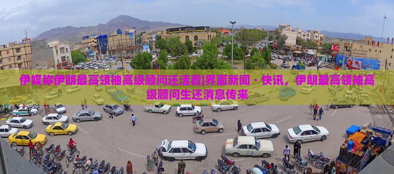 伊媒称伊朗最高领袖高级顾问还活着|界面新闻 · 快讯，伊朗最高领袖高级顾问生还消息传来