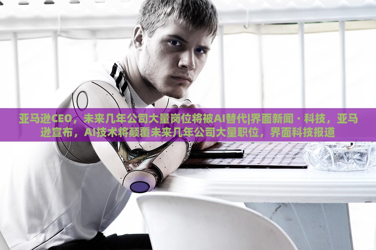 亚马逊CEO，未来几年公司大量岗位将被AI替代|界面新闻 · 科技，亚马逊宣布，AI技术将颠覆未来几年公司大量职位，界面科技报道