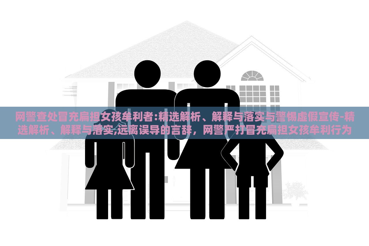 网警查处冒充扁担女孩牟利者:精选解析、解释与落实与警惕虚假宣传-精选解析、解释与落实,远离误导的言辞，网警严打冒充扁担女孩牟利行为，揭秘虚假宣传，维护网络秩序