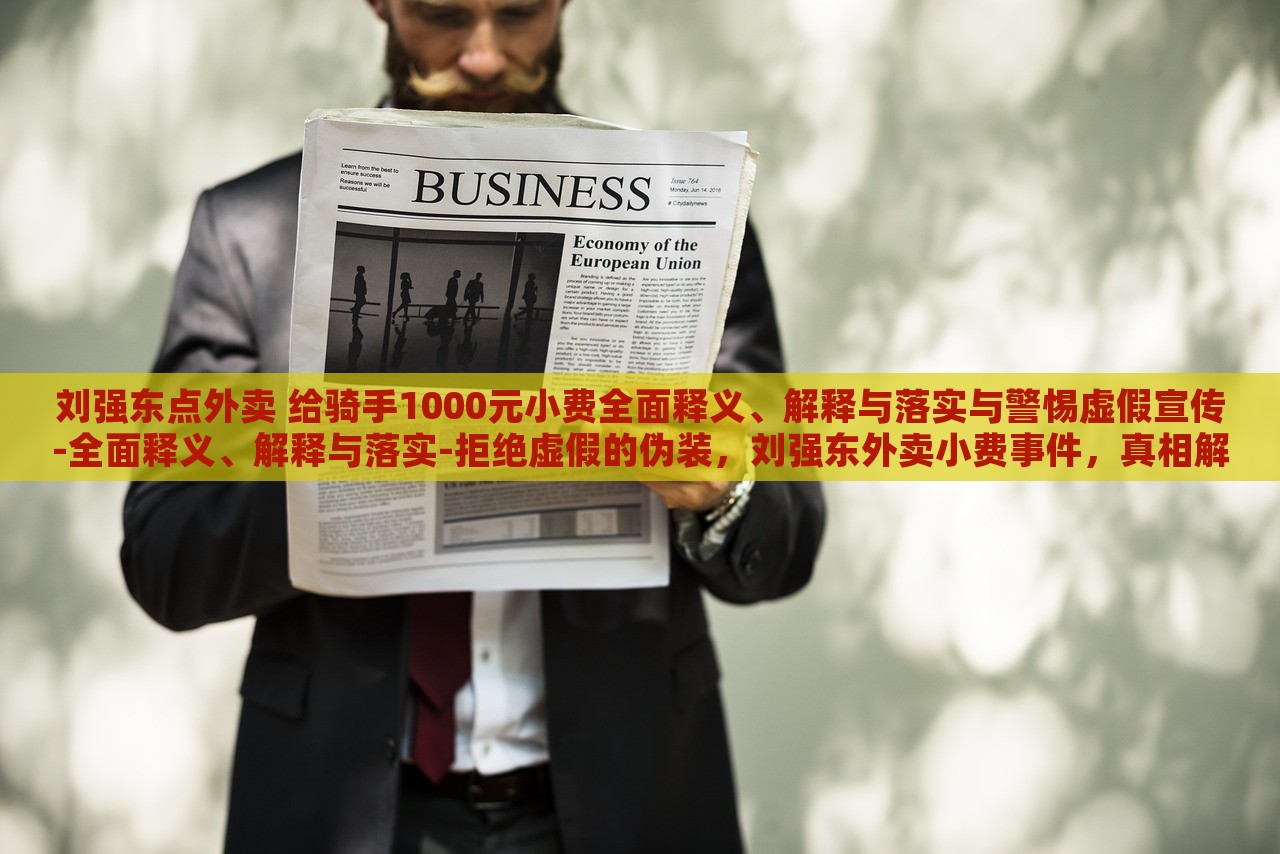 刘强东点外卖 给骑手1000元小费全面释义、解释与落实与警惕虚假宣传-全面释义、解释与落实-拒绝虚假的伪装，刘强东外卖小费事件，真相解析与虚假宣传警示