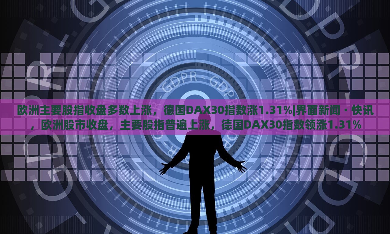 欧洲主要股指收盘多数上涨，德国DAX30指数涨1.31%|界面新闻 · 快讯，欧洲股市收盘，主要股指普遍上涨，德国DAX30指数领涨1.31%