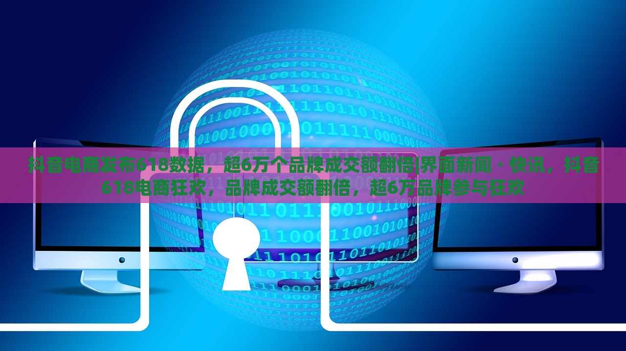 抖音电商发布618数据，超6万个品牌成交额翻倍|界面新闻 · 快讯，抖音618电商狂欢，品牌成交额翻倍，超6万品牌参与狂欢