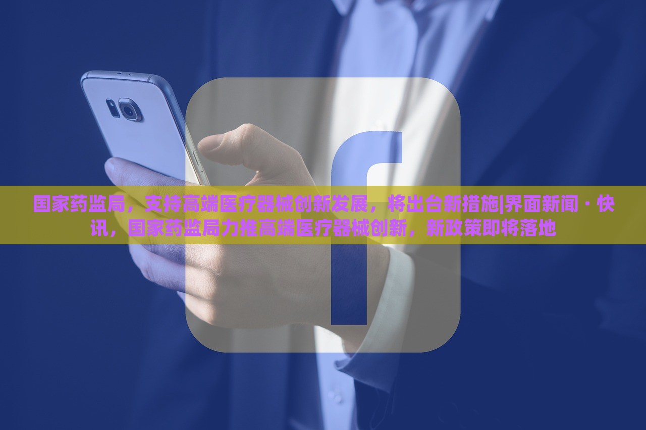 国家药监局，支持高端医疗器械创新发展，将出台新措施|界面新闻 · 快讯，国家药监局力推高端医疗器械创新，新政策即将落地