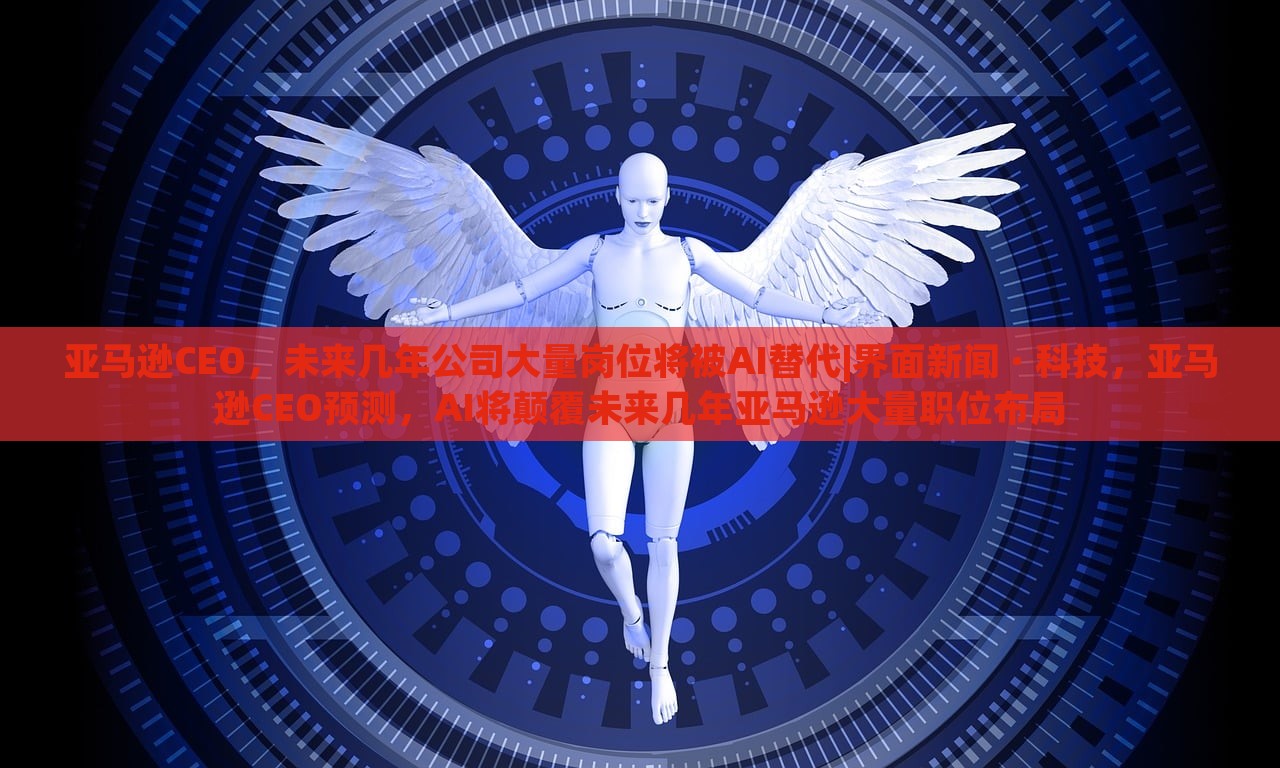 亚马逊CEO，未来几年公司大量岗位将被AI替代|界面新闻 · 科技，亚马逊CEO预测，AI将颠覆未来几年亚马逊大量职位布局