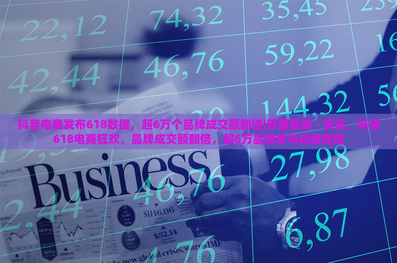 抖音电商发布618数据，超6万个品牌成交额翻倍|界面新闻 · 快讯，抖音618电商狂欢，品牌成交额翻倍，超6万品牌参与战绩辉煌