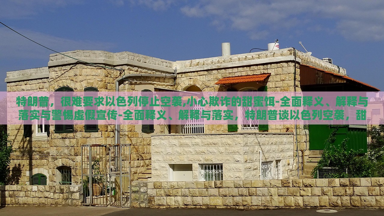 特朗普，很难要求以色列停止空袭,小心欺诈的甜蜜饵-全面释义、解释与落实与警惕虚假宣传-全面释义、解释与落实，特朗普谈以色列空袭，甜蜜饵下的欺诈风险与虚假宣传警示