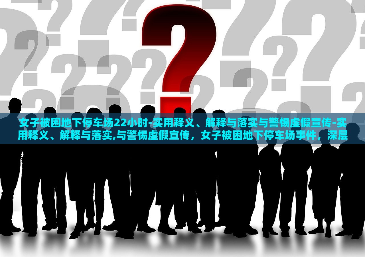 女子被困地下停车场22小时-实用释义、解释与落实与警惕虚假宣传-实用释义、解释与落实,与警惕虚假宣传，女子被困地下停车场事件，深层解读与虚假宣传警示