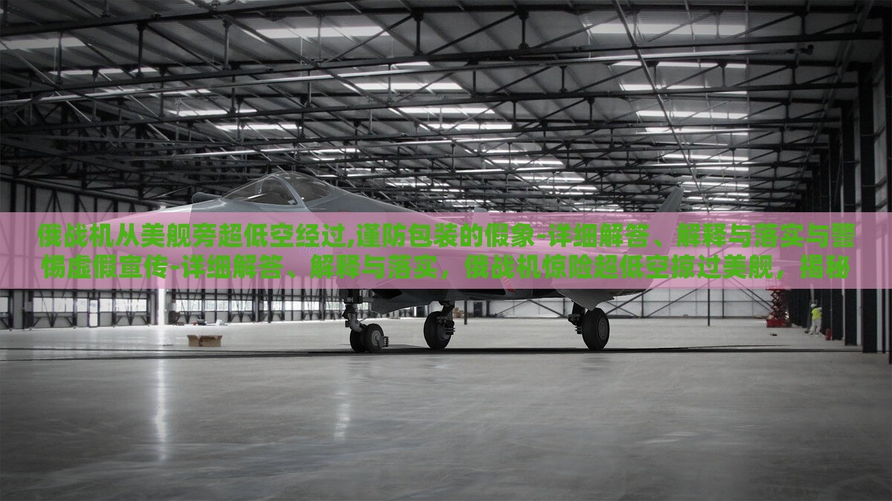 俄战机从美舰旁超低空经过,谨防包装的假象-详细解答、解释与落实与警惕虚假宣传-详细解答、解释与落实，俄战机惊险超低空掠过美舰，揭秘真相与防范虚假宣传