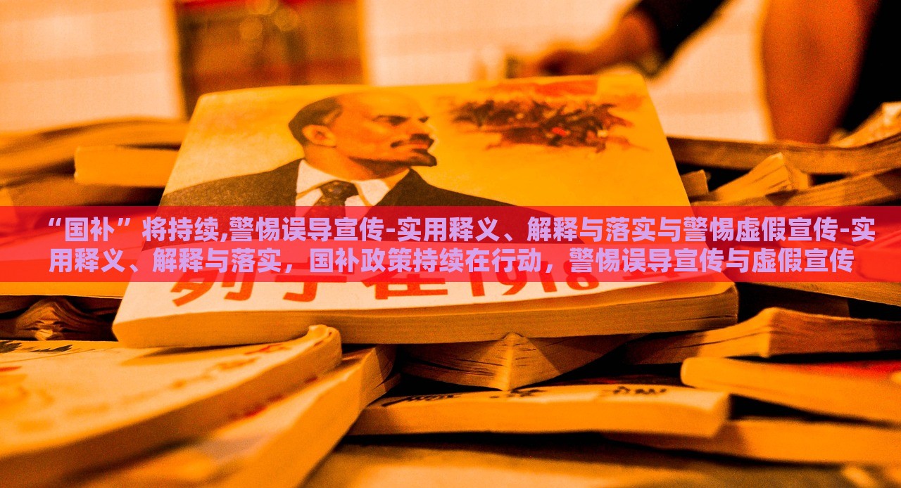 “国补”将持续,警惕误导宣传-实用释义、解释与落实与警惕虚假宣传-实用释义、解释与落实，国补政策持续在行动，警惕误导宣传与虚假宣传的实用指南
