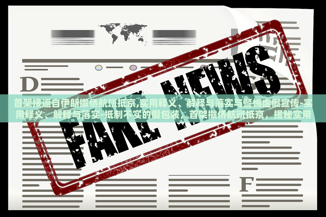首架接返自伊朗撤侨航班抵京,实用释义、解释与落实与警惕虚假宣传-实用释义、解释与落实-抵制不实的假包装，首架撤侨航班抵京，揭秘实用释义、抵制虚假宣传