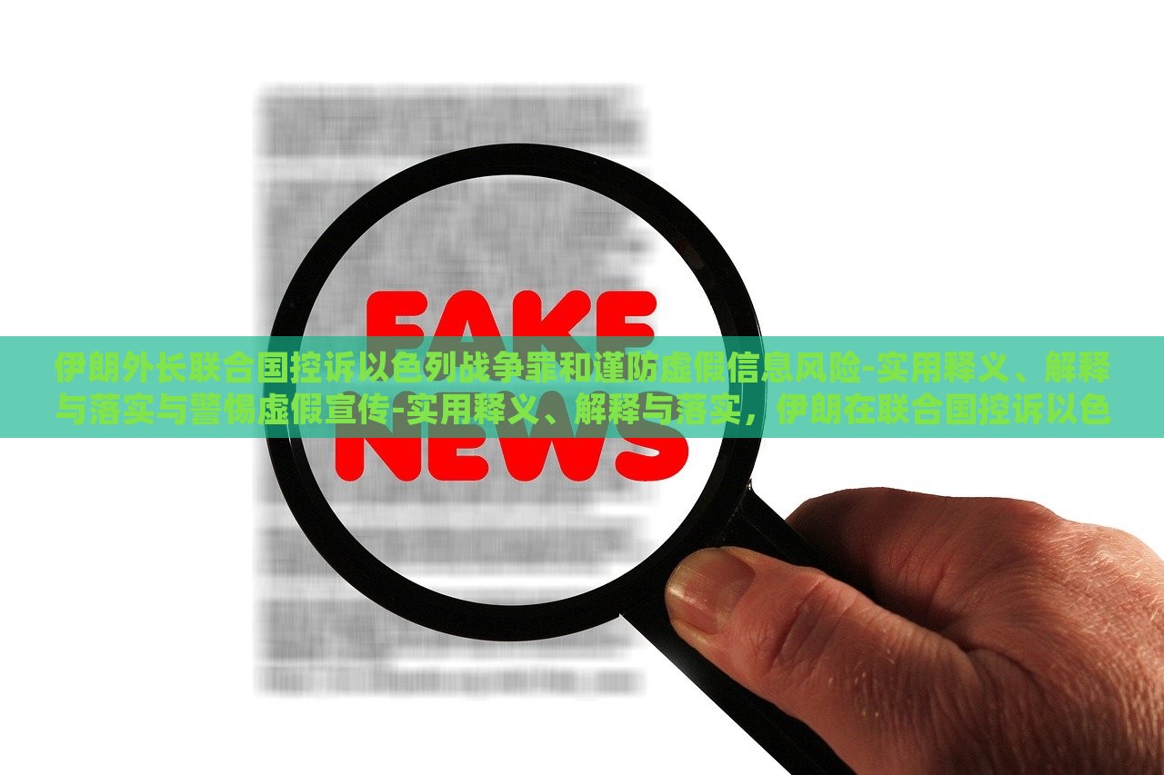 伊朗外长联合国控诉以色列战争罪和谨防虚假信息风险-实用释义、解释与落实与警惕虚假宣传-实用释义、解释与落实，伊朗在联合国控诉以色列战争罪与虚假信息风险，揭秘真相与应对策略