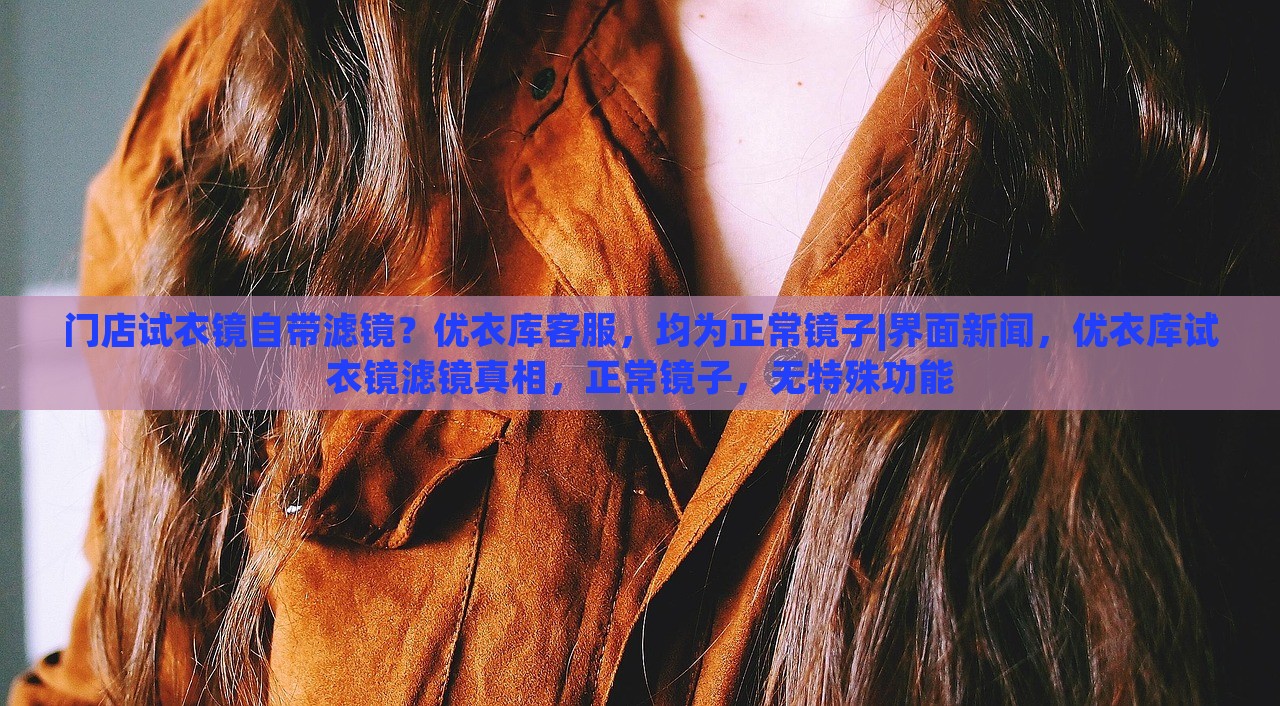 门店试衣镜自带滤镜？优衣库客服，均为正常镜子|界面新闻，优衣库试衣镜滤镜真相，正常镜子，无特殊功能
